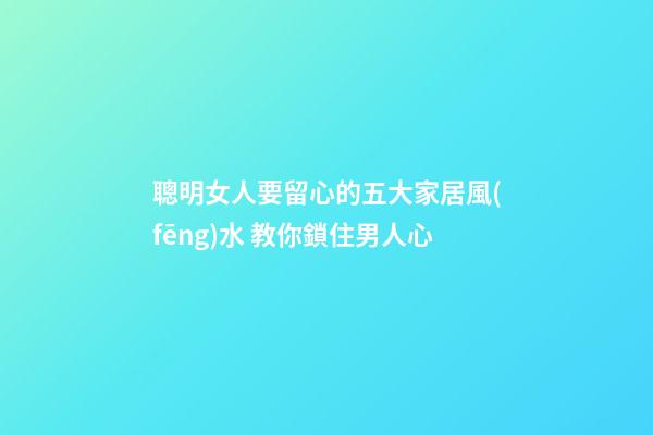 聰明女人要留心的五大家居風(fēng)水 教你鎖住男人心
